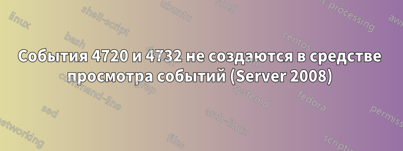 События 4720 и 4732 не создаются в средстве просмотра событий (Server 2008)