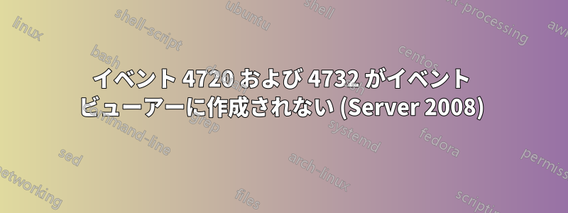 イベント 4720 および 4732 がイベント ビューアーに作成されない (Server 2008)