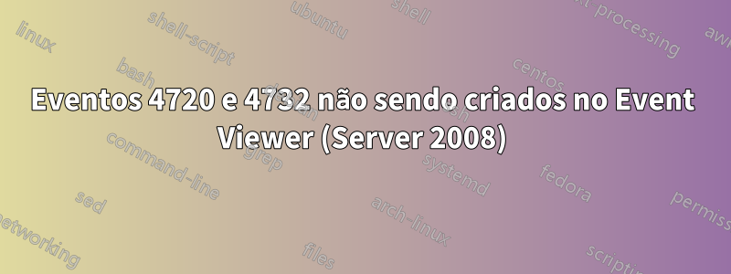 Eventos 4720 e 4732 não sendo criados no Event Viewer (Server 2008)