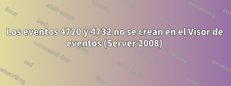 Los eventos 4720 y 4732 no se crean en el Visor de eventos (Server 2008)