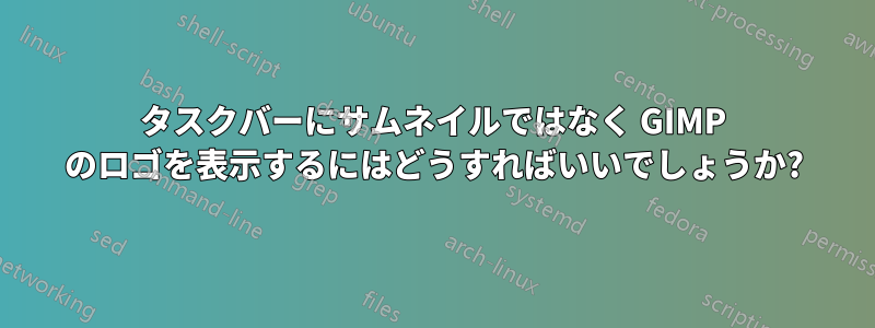 タスクバーにサムネイルではなく GIMP のロゴを表示するにはどうすればいいでしょうか?