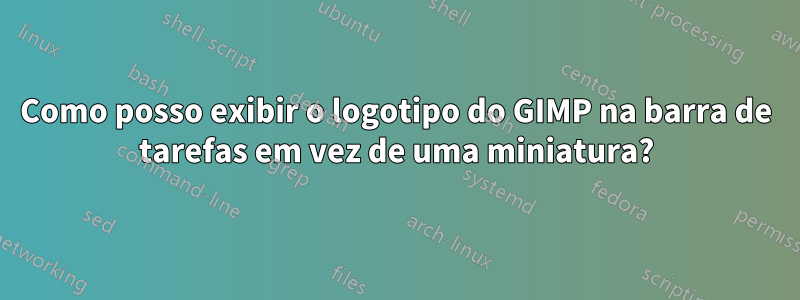 Como posso exibir o logotipo do GIMP na barra de tarefas em vez de uma miniatura?