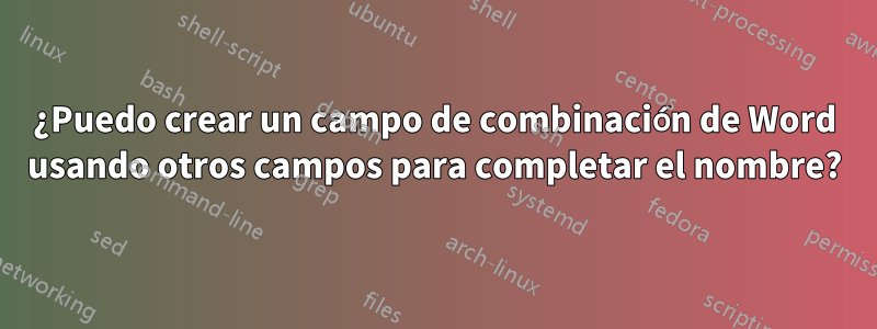 ¿Puedo crear un campo de combinación de Word usando otros campos para completar el nombre?