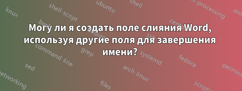 Могу ли я создать поле слияния Word, используя другие поля для завершения имени?