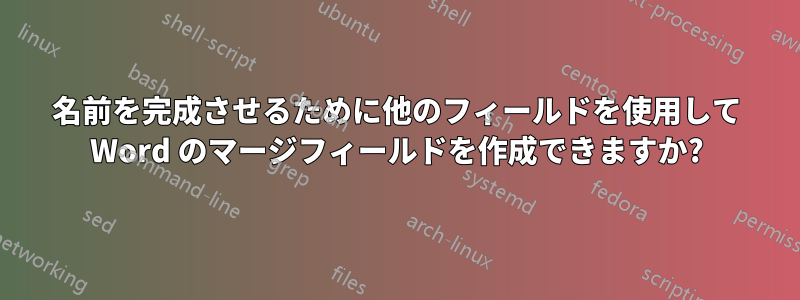 名前を完成させるために他のフィールドを使用して Word のマージフィールドを作成できますか?