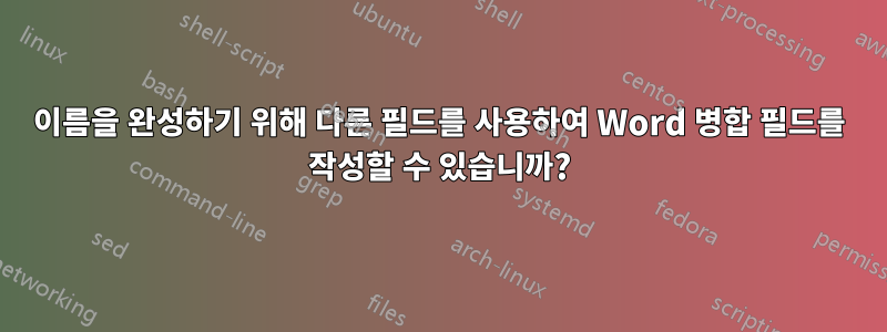 이름을 완성하기 위해 다른 필드를 사용하여 Word 병합 필드를 작성할 수 있습니까?