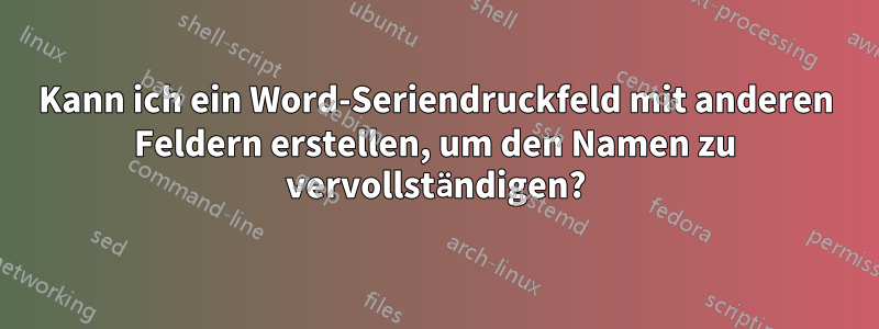 Kann ich ein Word-Seriendruckfeld mit anderen Feldern erstellen, um den Namen zu vervollständigen?