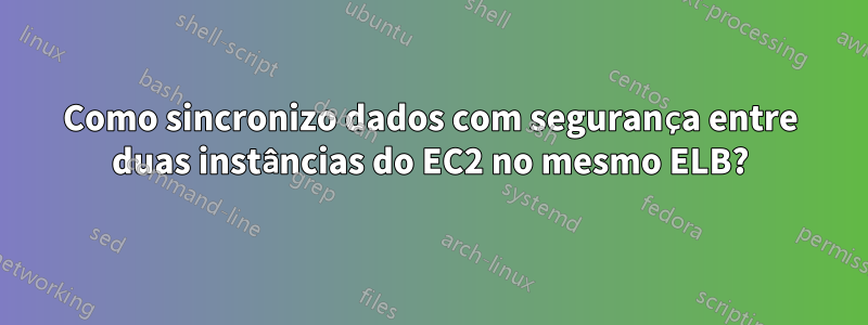 Como sincronizo dados com segurança entre duas instâncias do EC2 no mesmo ELB?