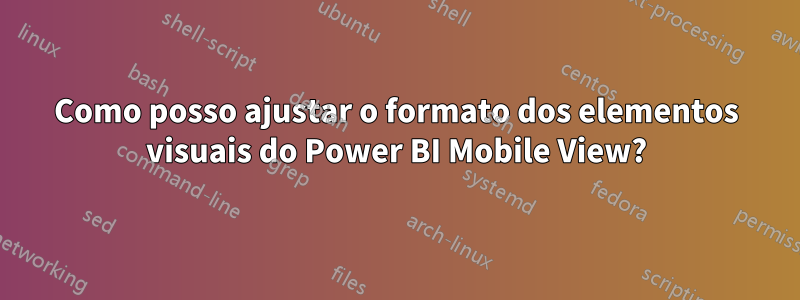 Como posso ajustar o formato dos elementos visuais do Power BI Mobile View?