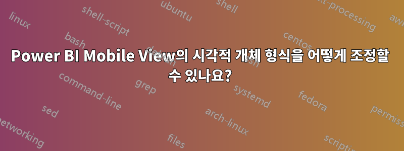 Power BI Mobile View의 시각적 개체 형식을 어떻게 조정할 수 있나요?