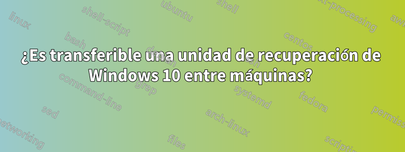 ¿Es transferible una unidad de recuperación de Windows 10 entre máquinas?