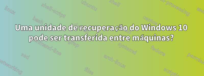 Uma unidade de recuperação do Windows 10 pode ser transferida entre máquinas?