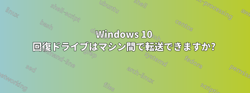 Windows 10 回復ドライブはマシン間で転送できますか?