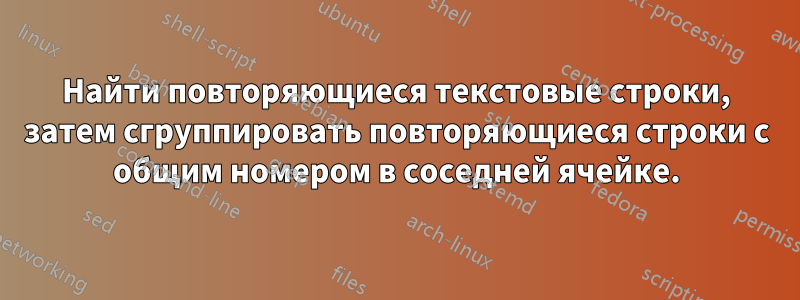 Найти повторяющиеся текстовые строки, затем сгруппировать повторяющиеся строки с общим номером в соседней ячейке.