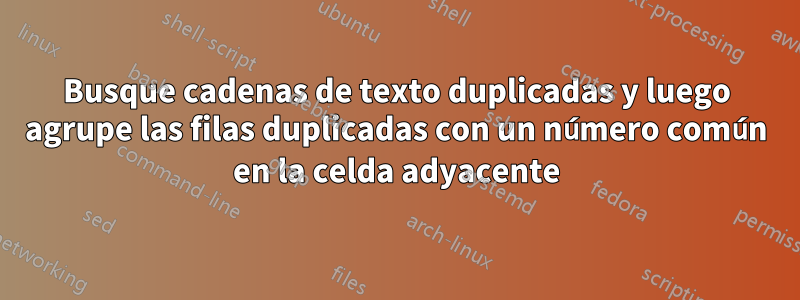 Busque cadenas de texto duplicadas y luego agrupe las filas duplicadas con un número común en la celda adyacente