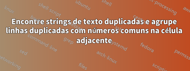 Encontre strings de texto duplicadas e agrupe linhas duplicadas com números comuns na célula adjacente