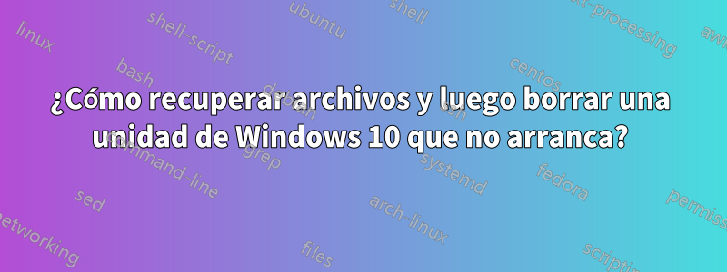 ¿Cómo recuperar archivos y luego borrar una unidad de Windows 10 que no arranca?