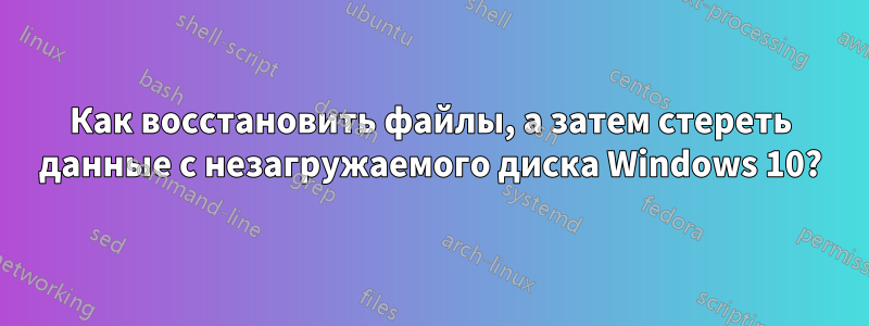 Как восстановить файлы, а затем стереть данные с незагружаемого диска Windows 10?