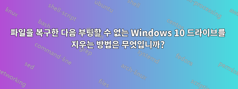 파일을 복구한 다음 부팅할 수 없는 Windows 10 드라이브를 지우는 방법은 무엇입니까?