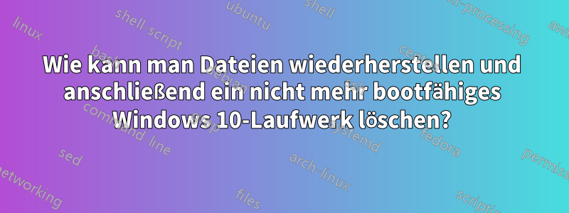 Wie kann man Dateien wiederherstellen und anschließend ein nicht mehr bootfähiges Windows 10-Laufwerk löschen?