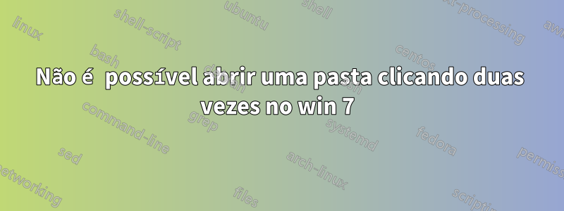 Não é possível abrir uma pasta clicando duas vezes no win 7 