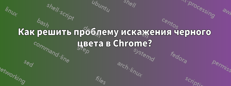 Как решить проблему искажения черного цвета в Chrome?