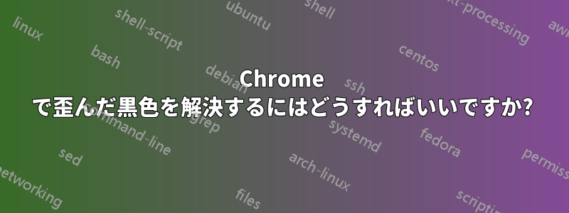 Chrome で歪んだ黒色を解決するにはどうすればいいですか?