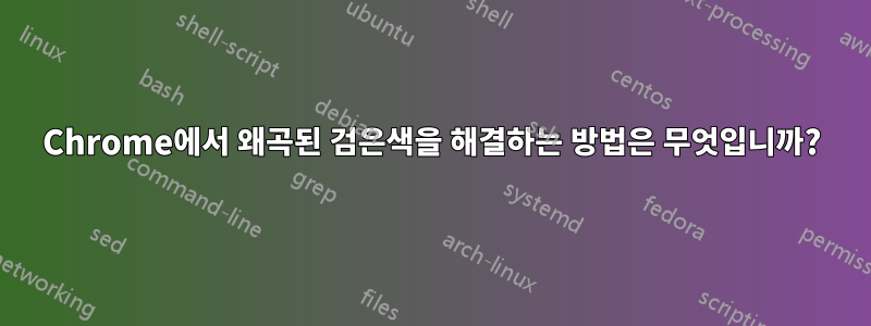 Chrome에서 왜곡된 검은색을 해결하는 방법은 무엇입니까?