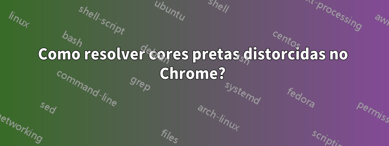 Como resolver cores pretas distorcidas no Chrome?