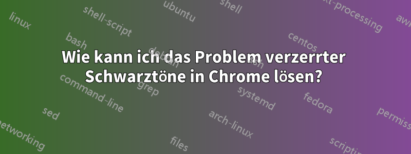 Wie kann ich das Problem verzerrter Schwarztöne in Chrome lösen?