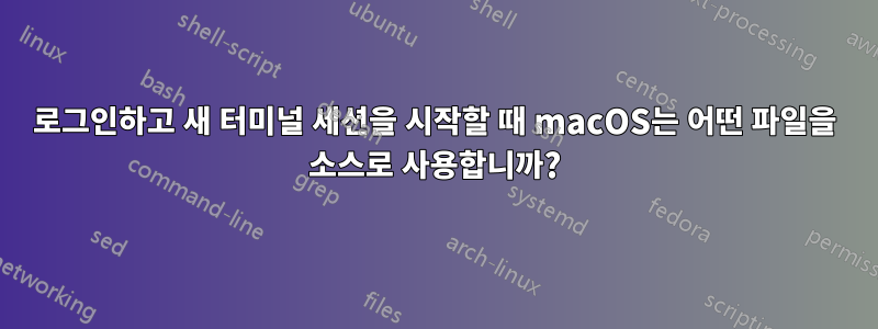 로그인하고 새 터미널 세션을 시작할 때 macOS는 어떤 파일을 소스로 사용합니까?