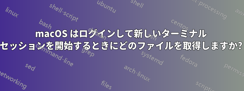 macOS はログインして新しいターミナル セッションを開始するときにどのファイルを取得しますか?