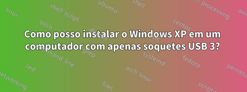 Como posso instalar o Windows XP em um computador com apenas soquetes USB 3?