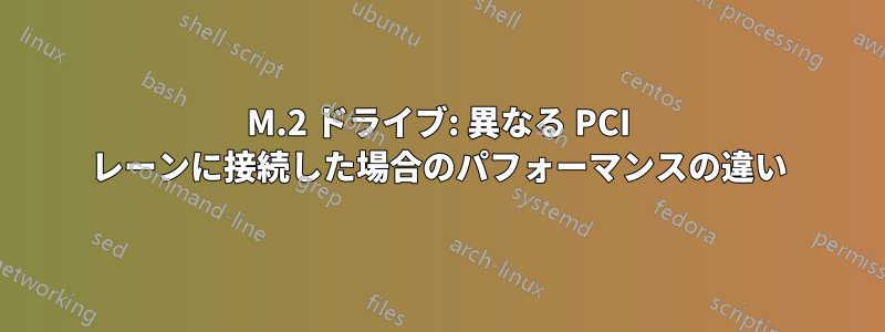 M.2 ドライブ: 異なる PCI レーンに接続した場合のパフォーマンスの違い