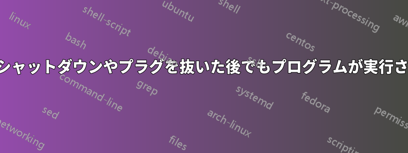 強制シャットダウンやプラグを抜いた後でもプログラムが実行される