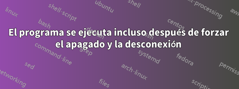 El programa se ejecuta incluso después de forzar el apagado y la desconexión