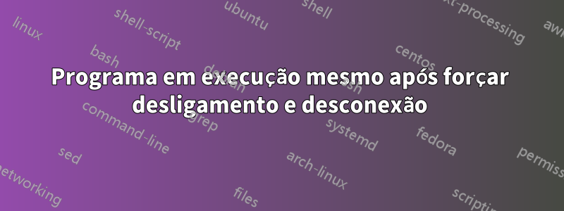 Programa em execução mesmo após forçar desligamento e desconexão