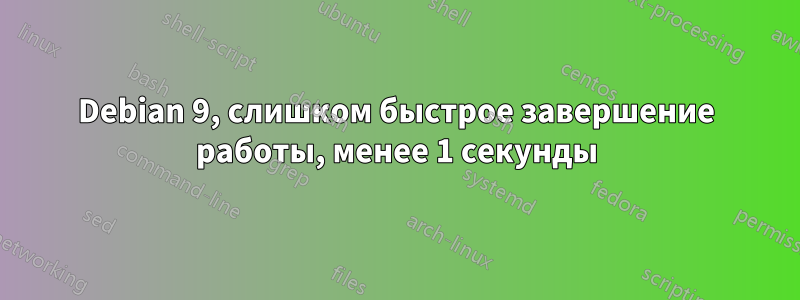 Debian 9, слишком быстрое завершение работы, менее 1 секунды