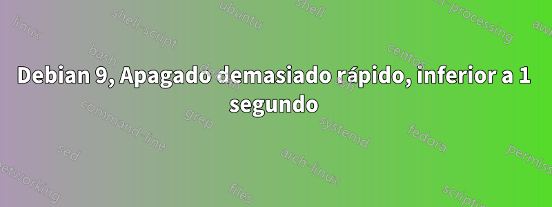 Debian 9, Apagado demasiado rápido, inferior a 1 segundo