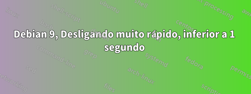 Debian 9, Desligando muito rápido, inferior a 1 segundo