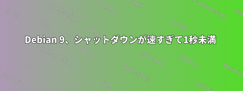 Debian 9、シャットダウンが速すぎて1秒未満