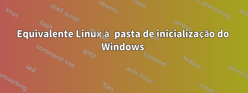 Equivalente Linux à pasta de inicialização do Windows