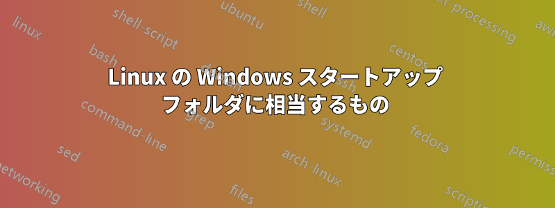 Linux の Windows スタートアップ フォルダに相当するもの