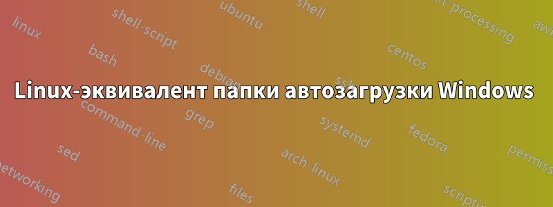 Linux-эквивалент папки автозагрузки Windows