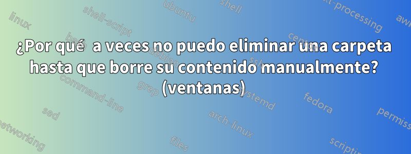 ¿Por qué a veces no puedo eliminar una carpeta hasta que borre su contenido manualmente? (ventanas)