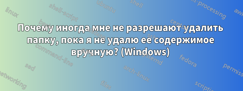 Почему иногда мне не разрешают удалить папку, пока я не удалю ее содержимое вручную? (Windows)