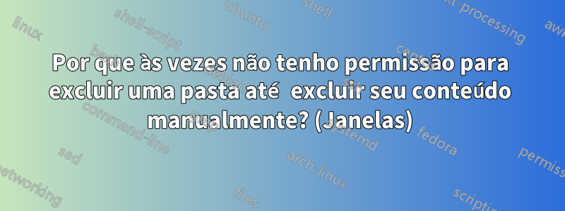 Por que às vezes não tenho permissão para excluir uma pasta até excluir seu conteúdo manualmente? (Janelas)