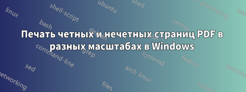 Печать четных и нечетных страниц PDF в разных масштабах в Windows