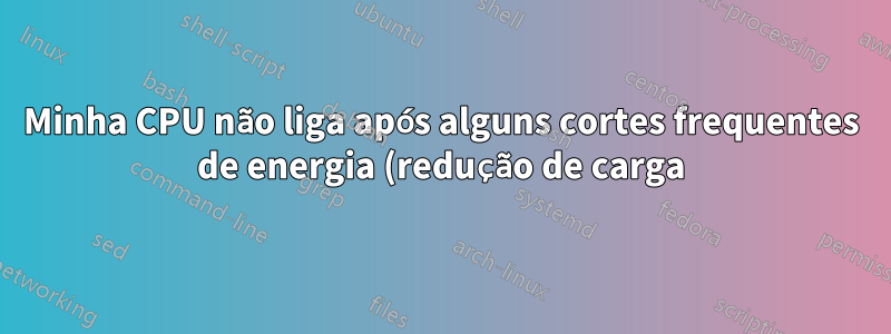 Minha CPU não liga após alguns cortes frequentes de energia (redução de carga)