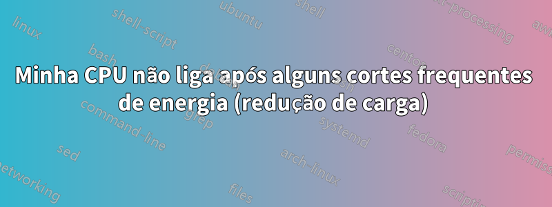 Minha CPU não liga após alguns cortes frequentes de energia (redução de carga)